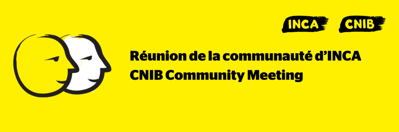 Une bannière jaune illustrant deux visages dessinés au pinceau noir épais. Texte : Réunion de la communauté d’INCA. A yellow banner featuring an illustration of two cartoon faces outlined in a thick, black paintbrush design. Text: CNIB Community Meeting. 