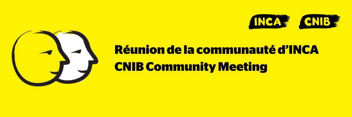 Une bannière jaune illustrant deux visages dessinés au pinceau noir épais. Texte : Réunion de la communauté d’INCA. A yellow banner featuring an illustration of two cartoon faces outlined in a thick, black paintbrush design. Text: CNIB Community Meeting. 